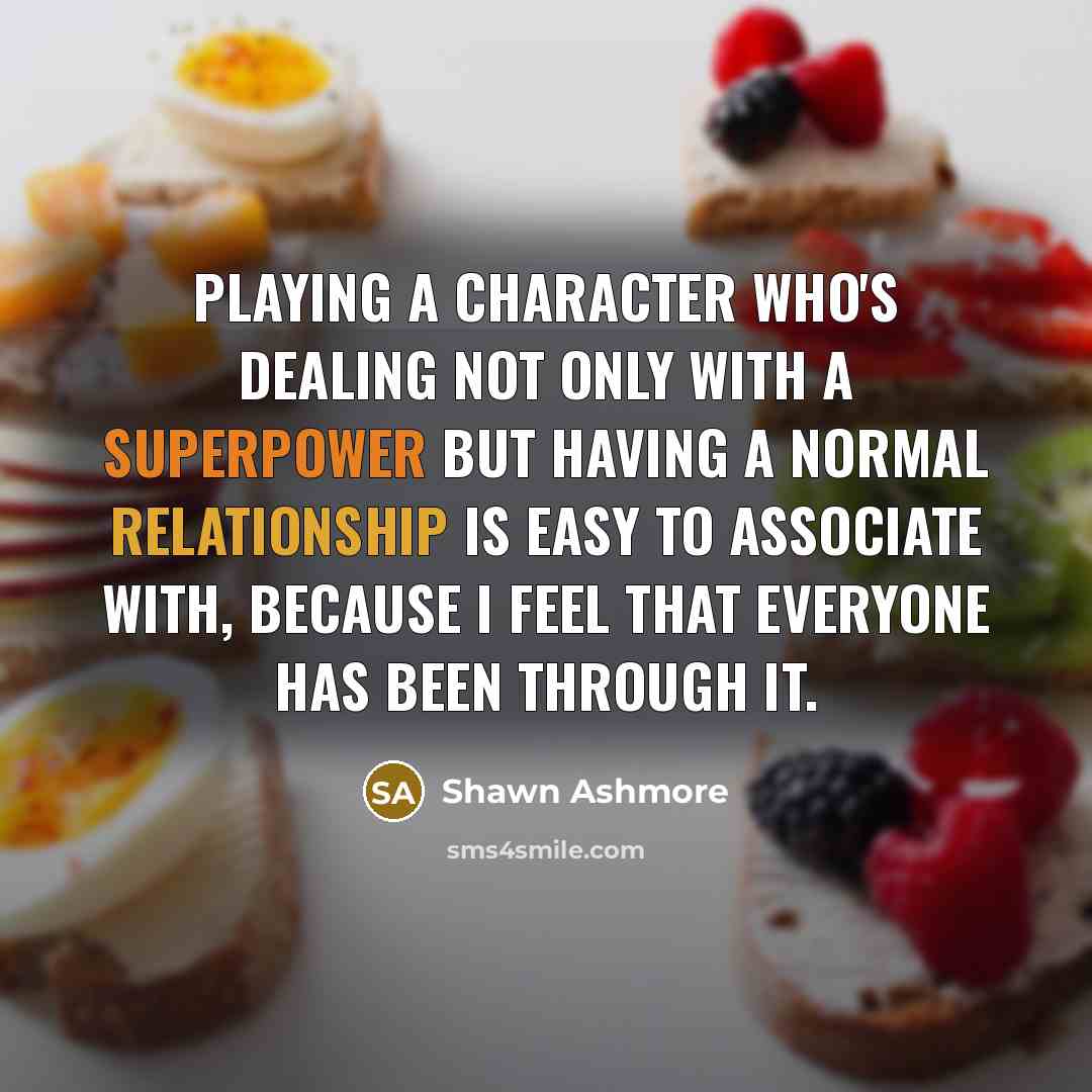 “Playing a character who's dealing not only with a superpower but having a normal relationship is easy to associate with, because I feel that everyone has been through it.” quote by Shawn Ashmore