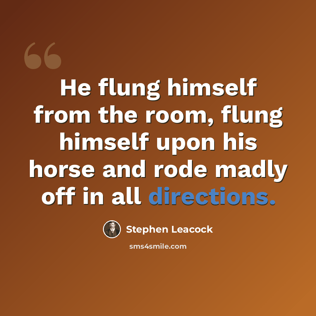 “He flung himself from the room, flung himself upon his horse and rode madly off in all directions.” quote by Stephen Leacock