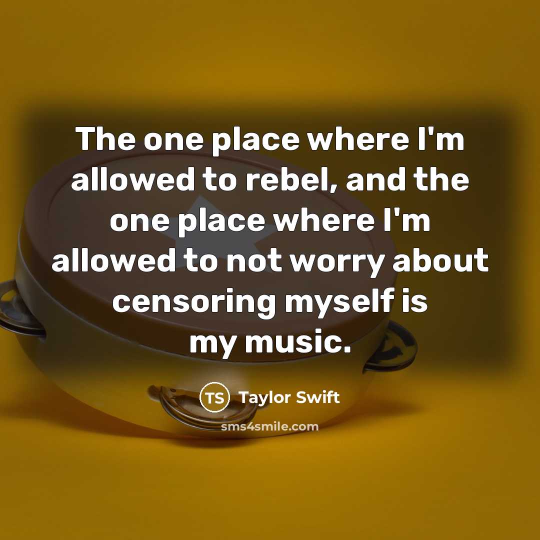 “The one place where I'm allowed to rebel, and the one place where I'm allowed to not worry about censoring myself is my music.” quote by Taylor Swift