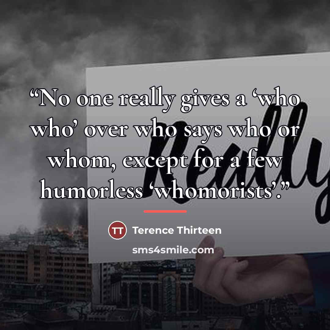 “No one really gives a ‘who who’ over who says who or whom, except for a few humorless ‘whomorists’.” quote by Terence Thirteen