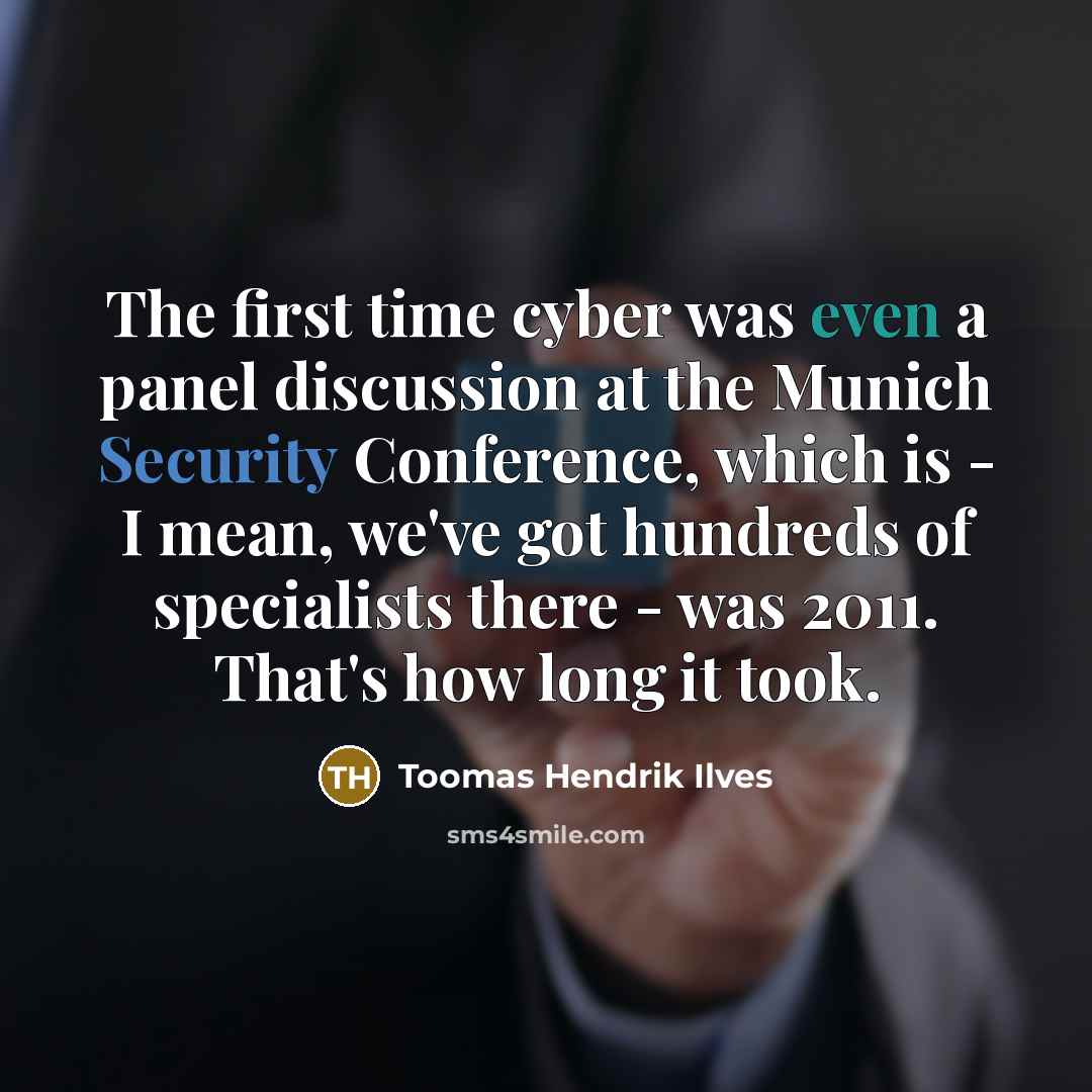 “The first time cyber was even a panel discussion at the Munich Security Conference, which is - I mean, we've got hundreds of specialists there - was 2011. That's how long it took.” quote by Toomas Hendrik Ilves