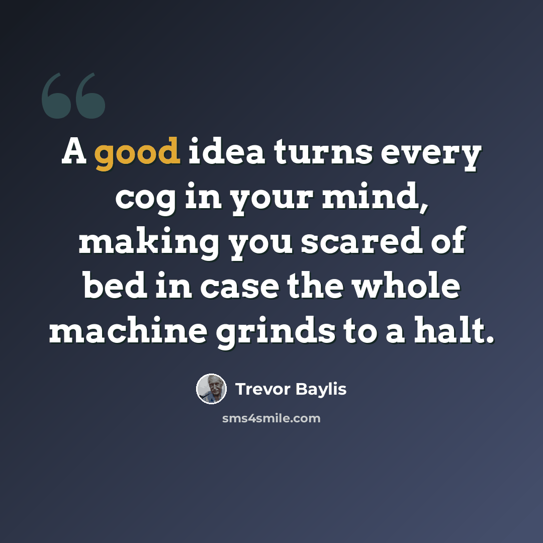 “A good idea turns every cog in your mind, making you scared of bed in case the whole machine grinds to a halt.” quote by Trevor Baylis