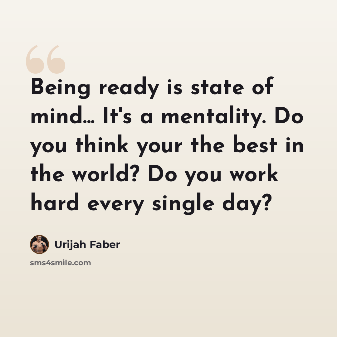 “Being ready is state of mind... It's a mentality. Do you think your the best in the world? Do you work hard every single day?” quote by Urijah Faber
