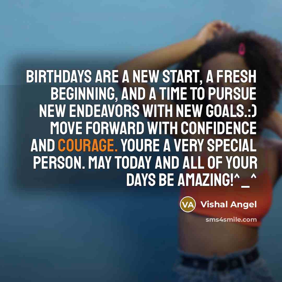 “Birthdays are a new start, a fresh beginning, and a time to pursue new endeavors with new goals.:) Move forward with confidence and courage. Youre a very special person. May today and all of your days be amazing!^_^” quote by Vishal Angel