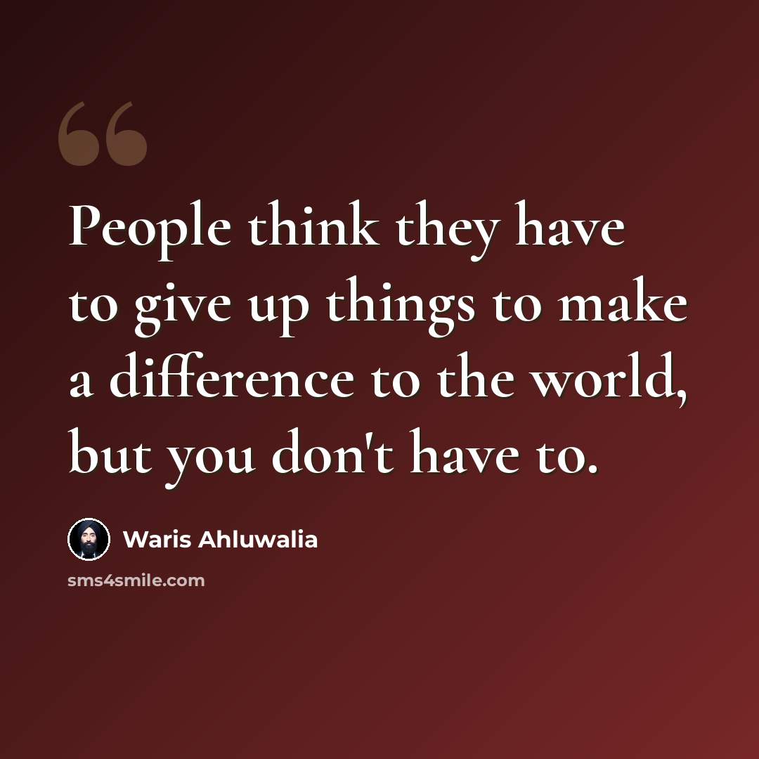 “People think they have to give up things to make a difference to the world, but you don't have to.” quote by Waris Ahluwalia