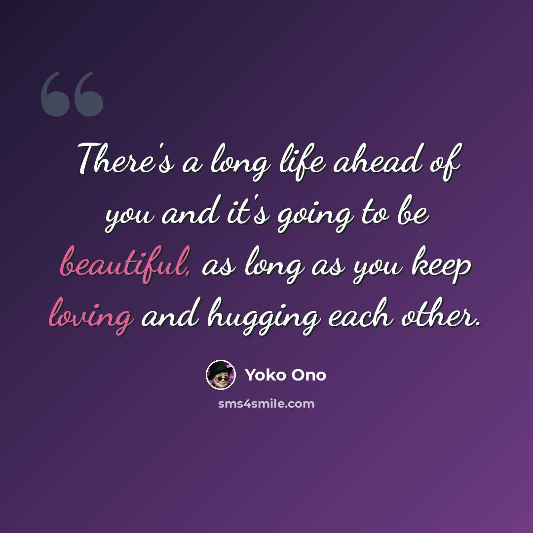 “There's a long life ahead of you and it's going to be beautiful, as long as you keep loving and hugging each other.” quote by Yoko Ono