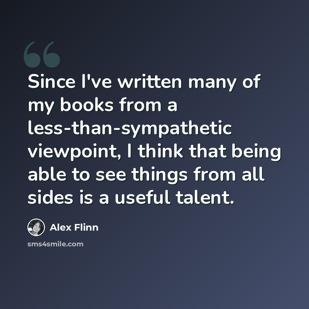 “Since I've written many of my books from a less-than-sympathetic viewpoint, I think that being able to see things from all sides is a useful talent.” quote by Alex Flinn