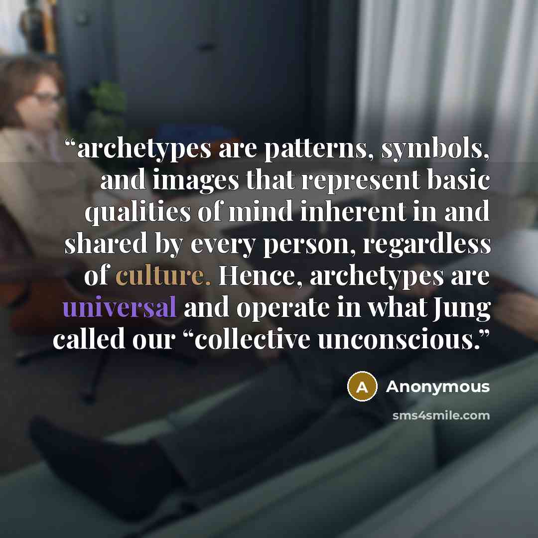 “archetypes are patterns, symbols, and images that represent basic qualities of mind inherent in and shared by every person, regardless of culture. Hence, archetypes are universal and operate in what Jung called our “collective unconscious.” quote by Anonymous