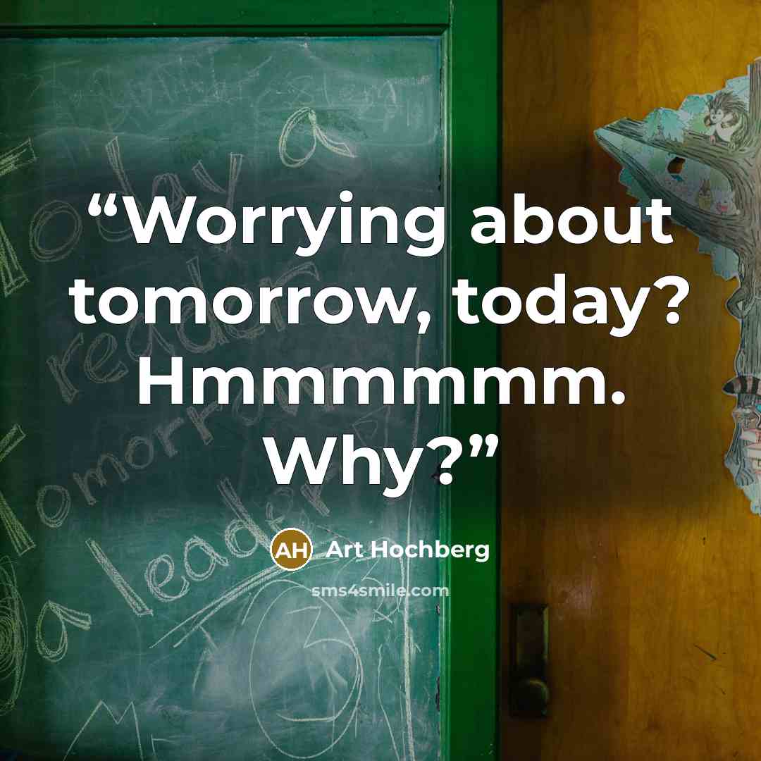 “Worrying about tomorrow, today? Hmmmmmm. Why?” quote by Art Hochberg