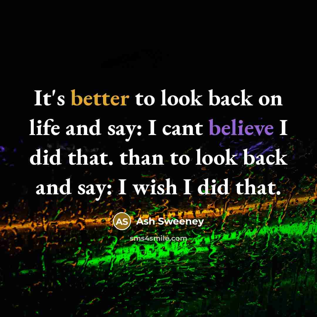 “It's better to look back on life and say: I cant believe I did that. than to look back and say: I wish I did that.” quote by Ash Sweeney