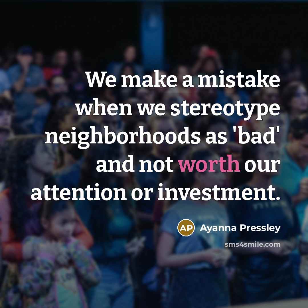 “We make a mistake when we stereotype neighborhoods as 'bad' and not worth our attention or investment.” quote by Ayanna Pressley