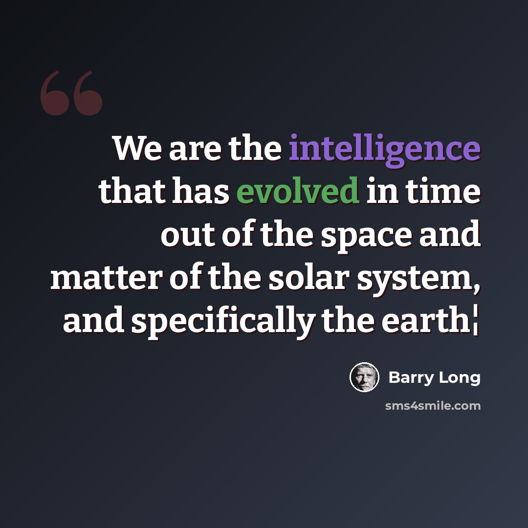 “We are the intelligence that has evolved in time out of the space and matter of the solar system, and specifically the earth¦” quote by Barry Long