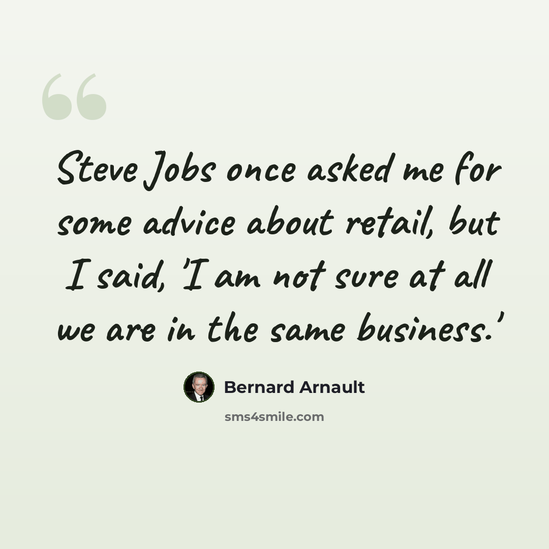 “Steve Jobs once asked me for some advice about retail, but I said, 'I am not sure at all we are in the same business.'” quote by Bernard Arnault