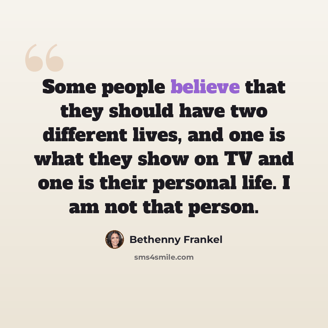 “Some people believe that they should have two different lives, and one is what they show on TV and one is their personal life. I am not that person.” quote by Bethenny Frankel