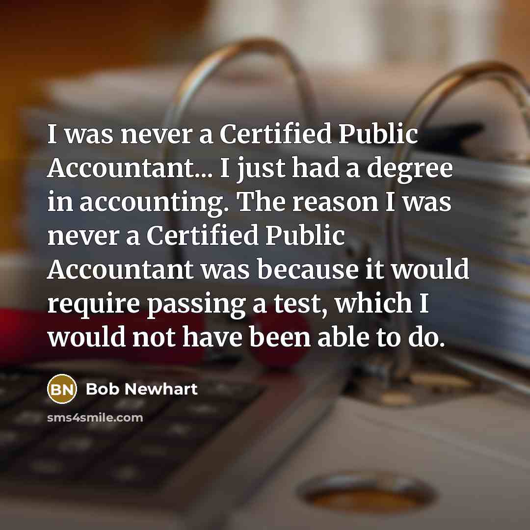 “I was never a Certified Public Accountant... I just had a degree in accounting. The reason I was never a Certified Public Accountant was because it would require passing a test, which I would not have been able to do.” quote by Bob Newhart