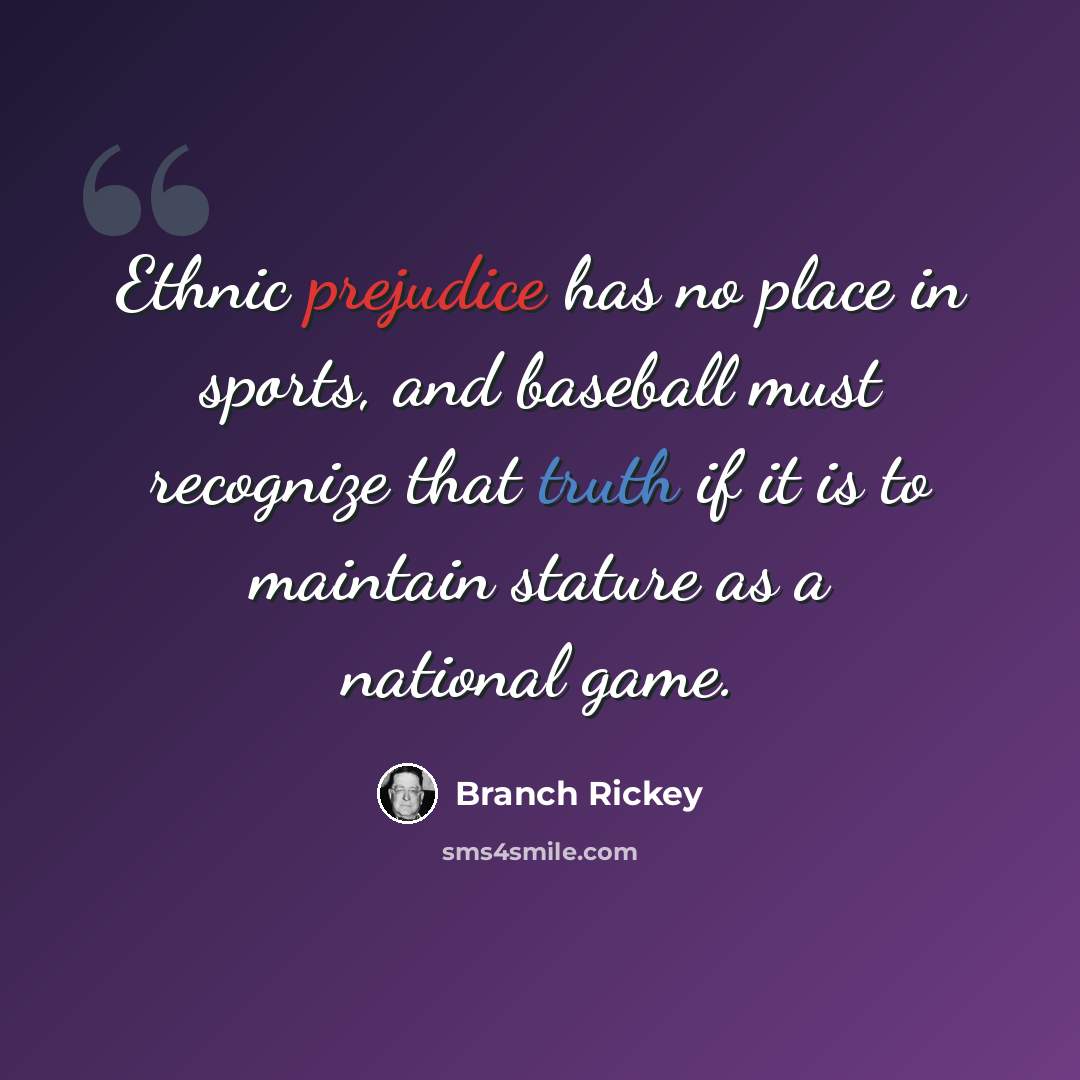 “Ethnic prejudice has no place in sports, and baseball must recognize that truth if it is to maintain stature as a national game.” quote by Branch Rickey