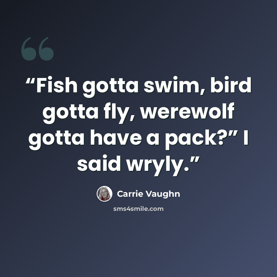 “Fish gotta swim, bird gotta fly, werewolf gotta have a pack?” I said wryly.” quote by Carrie Vaughn