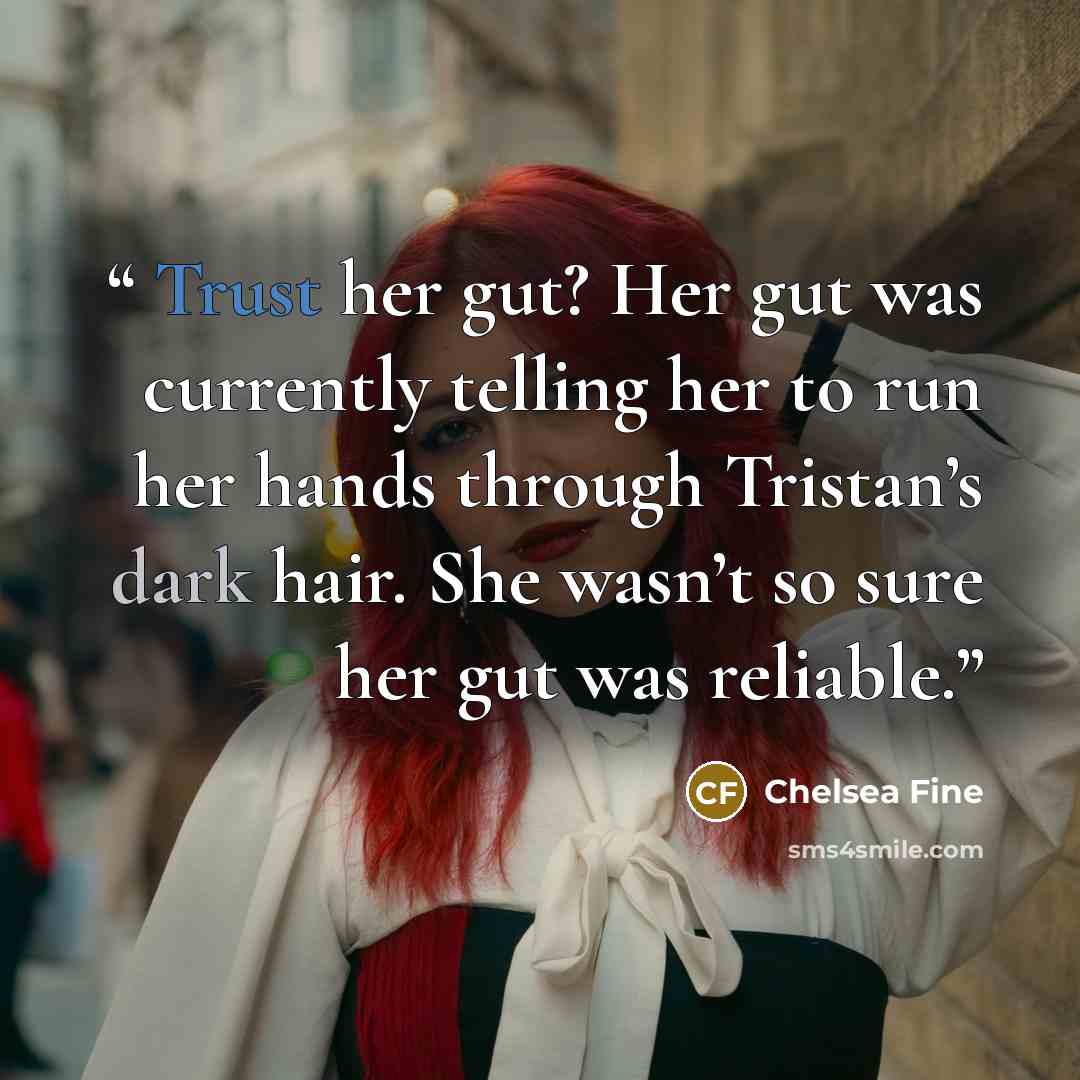 “Trust her gut? Her gut was currently telling her to run her hands through Tristan’s dark hair. She wasn’t so sure her gut was reliable.” quote by Chelsea Fine