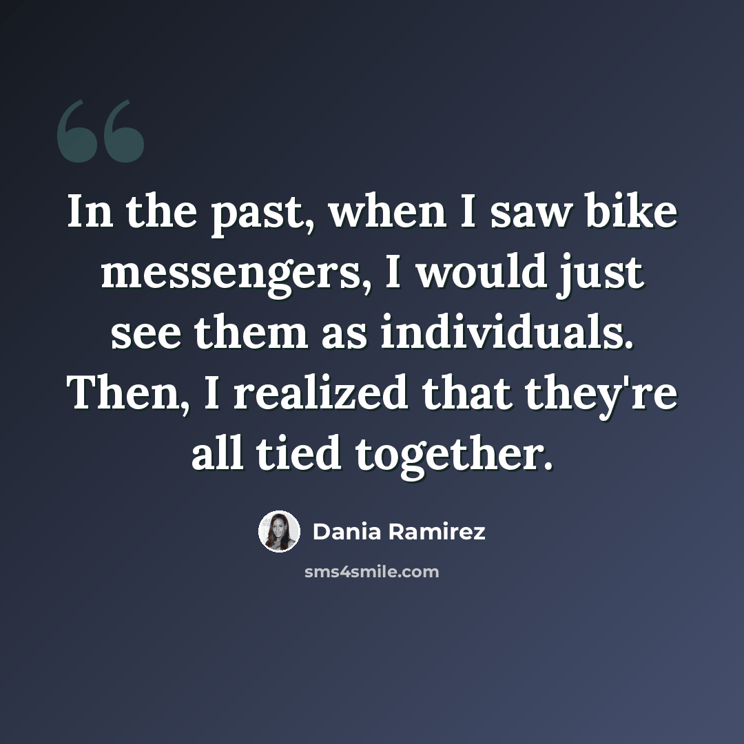 “In the past, when I saw bike messengers, I would just see them as individuals. Then, I realized that they're all tied together.” quote by Dania Ramirez