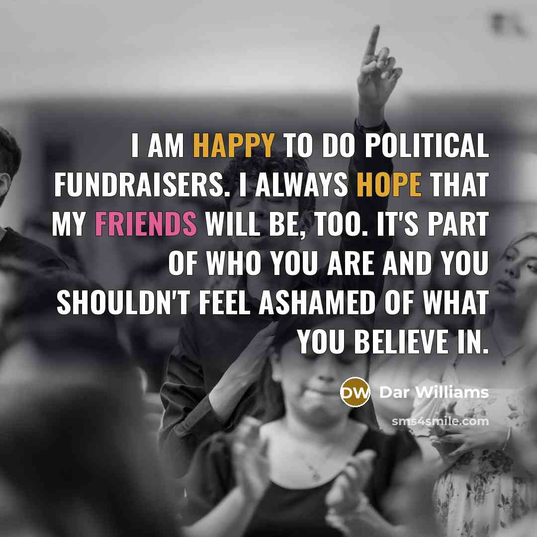 “I am happy to do political fundraisers. I always hope that my friends will be, too. It's part of who you are and you shouldn't feel ashamed of what you believe in.” quote by Dar Williams