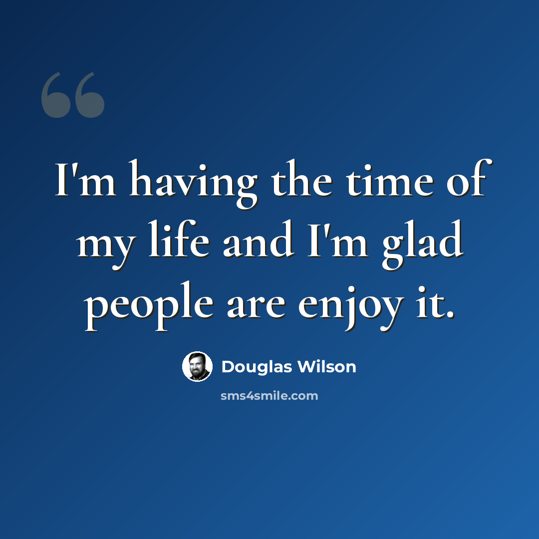“I'm having the time of my life and I'm glad people are enjoy it.” quote by Douglas Wilson