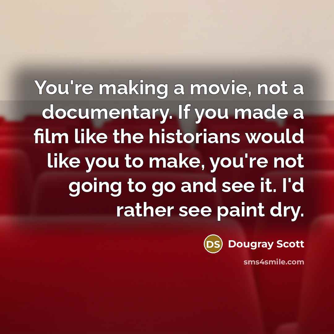 “You're making a movie, not a documentary. If you made a film like the historians would like you to make, you're not going to go and see it. I'd rather see paint dry.” quote by Dougray Scott