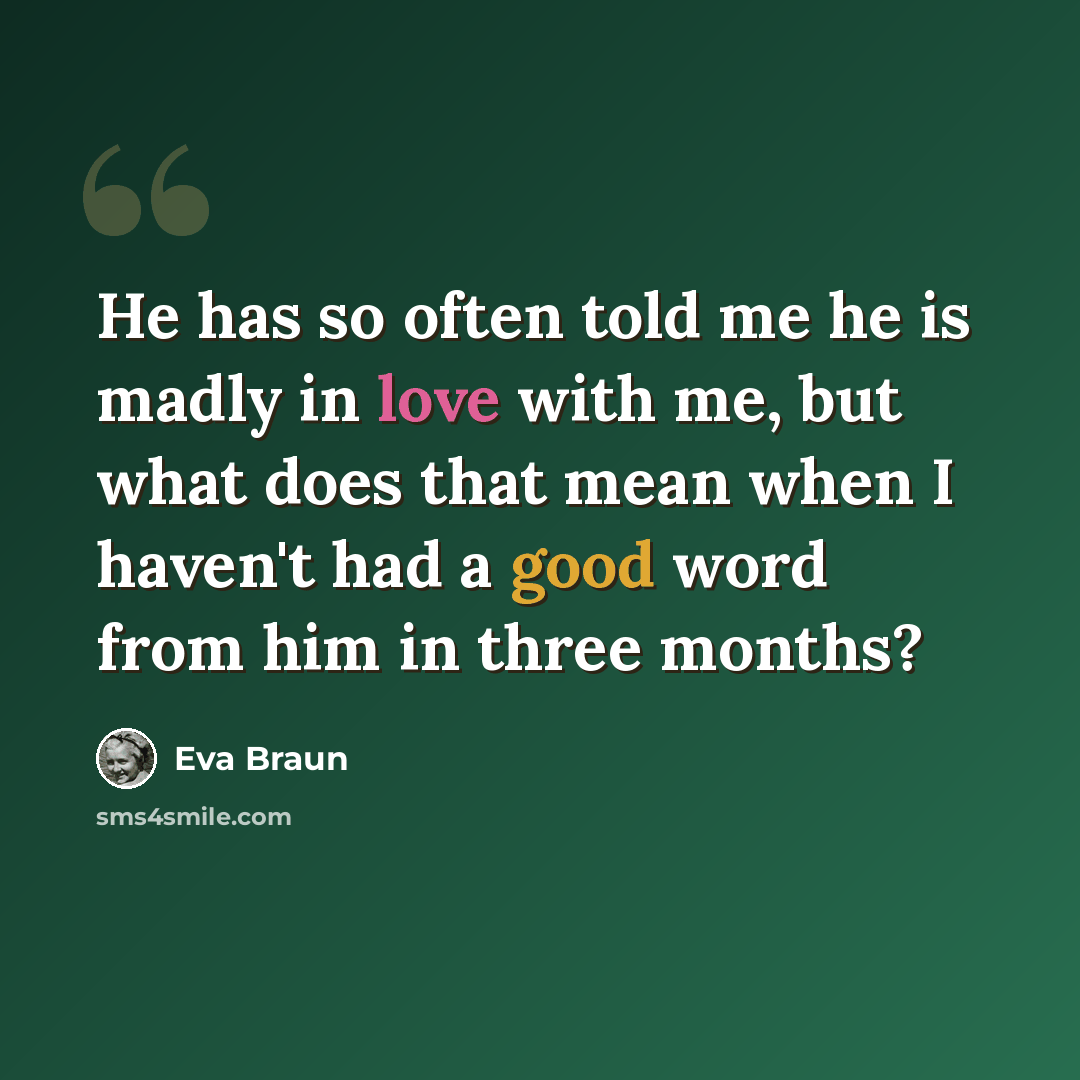 “He has so often told me he is madly in love with me, but what does that mean when I haven't had a good word from him in three months?” quote by Eva Braun