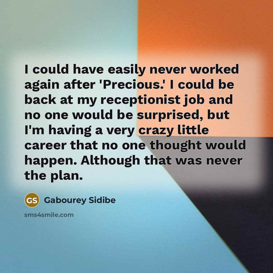 “I could have easily never worked again after 'Precious.' I could be back at my receptionist job and no one would be surprised, but I'm having a very crazy little career that no one thought would happen. Although that was never the plan.” quote by Gabourey Sidibe