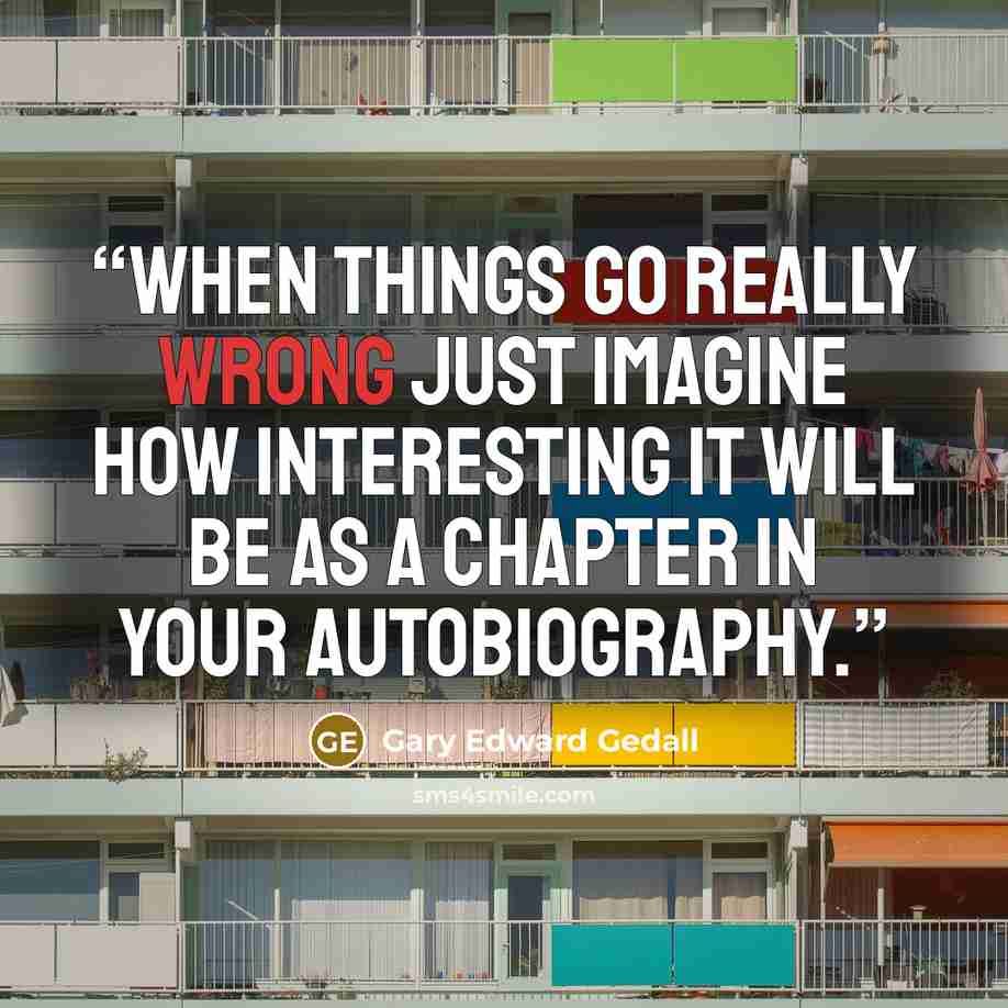 “When things go really wrong just imagine how interesting it will be as a chapter in your autobiography.” quote by Gary Edward Gedall