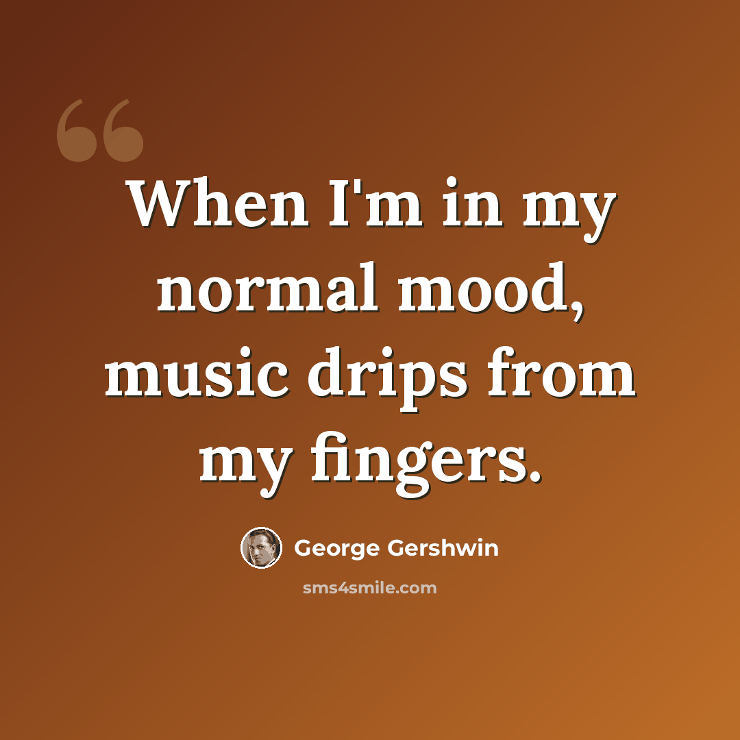 “When I'm in my normal mood, music drips from my fingers.” quote by George Gershwin