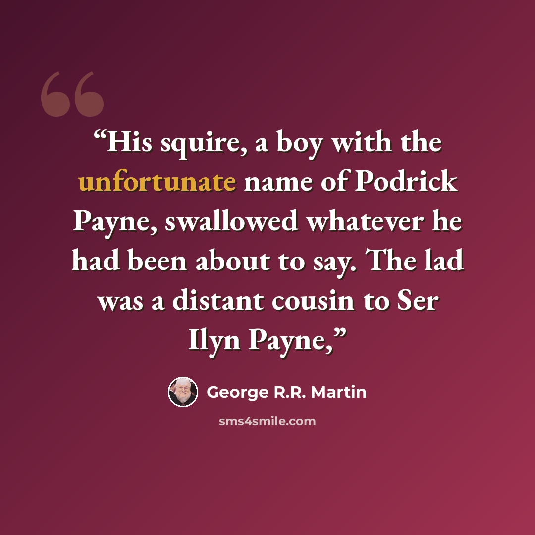 “His squire, a boy with the unfortunate name of Podrick Payne, swallowed whatever he had been about to say. The lad was a distant cousin to Ser Ilyn Payne,” quote by George R.R. Martin