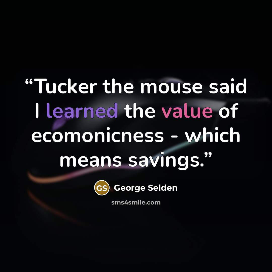 “Tucker the mouse said I learned the value of ecomonicness - which means savings.” quote by George Selden