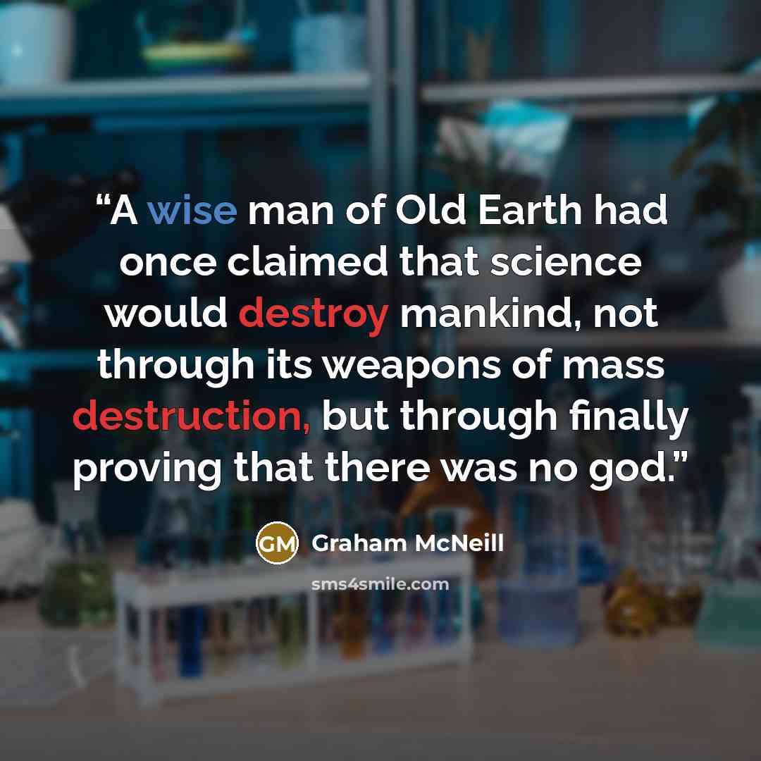 “A wise man of Old Earth had once claimed that science would destroy mankind, not through its weapons of mass destruction, but through finally proving that there was no god.” quote by Graham McNeill