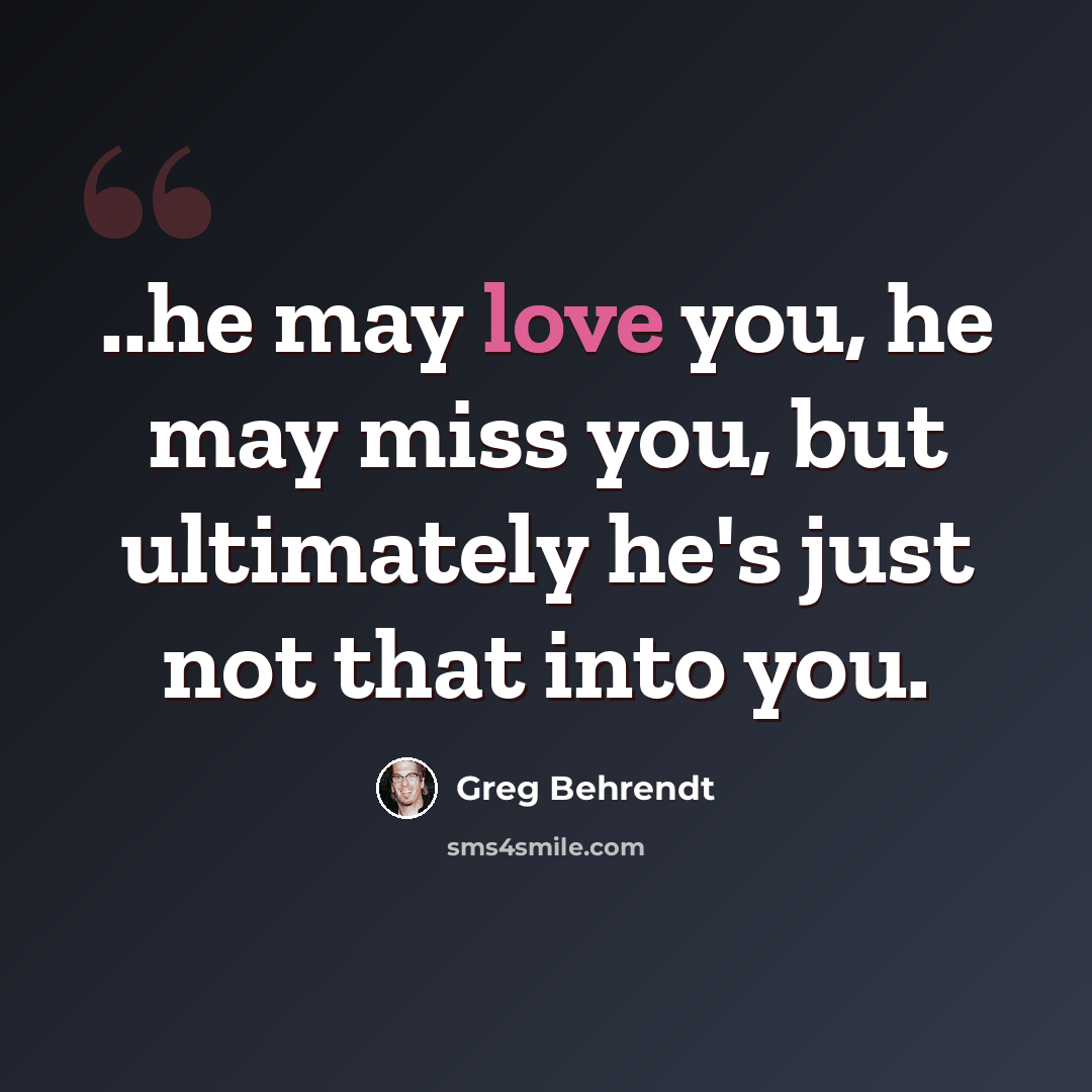 “..he may love you, he may miss you, but ultimately he's just not that into you.” quote by Greg Behrendt