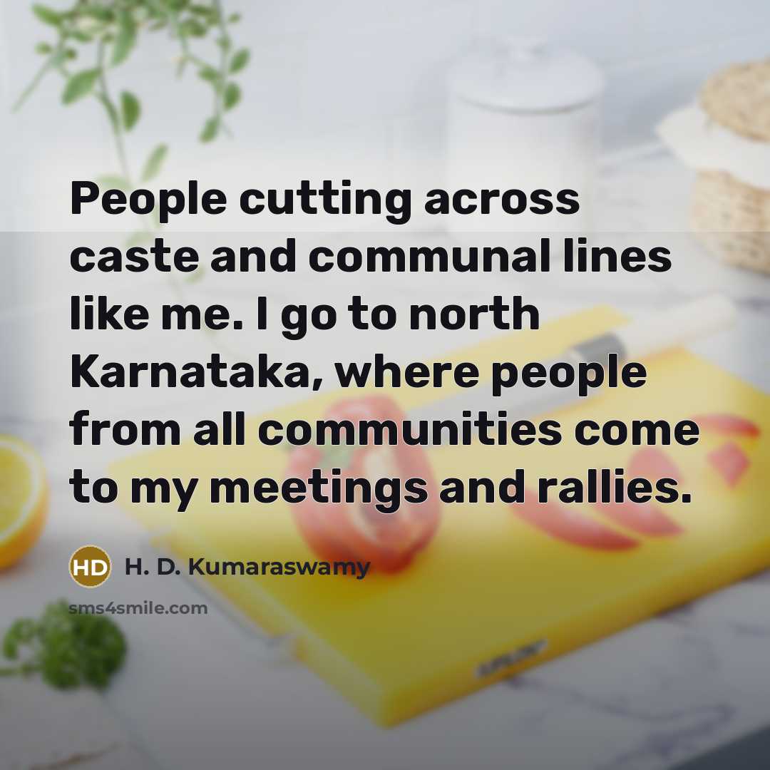 “People cutting across caste and communal lines like me. I go to north Karnataka, where people from all communities come to my meetings and rallies.” quote by H. D. Kumaraswamy