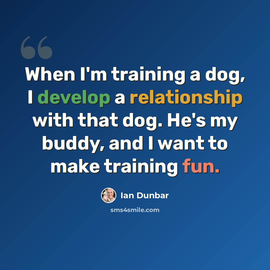 “When I'm training a dog, I develop a relationship with that dog. He's my buddy, and I want to make training fun.” quote by Ian Dunbar