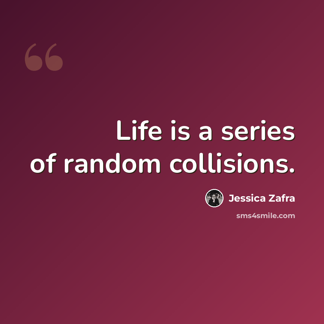 “Life is a series of random collisions.” quote by Jessica Zafra
