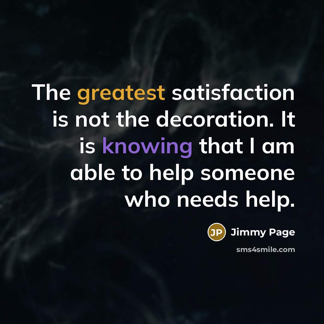 “The greatest satisfaction is not the decoration. It is knowing that I am able to help someone who needs help.” quote by Jimmy Page