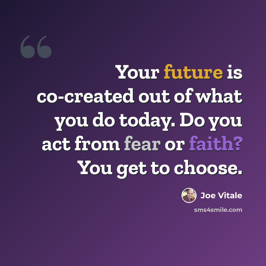 “Your future is co-created out of what you do today. Do you act from fear or faith? You get to choose.” quote by Joe Vitale