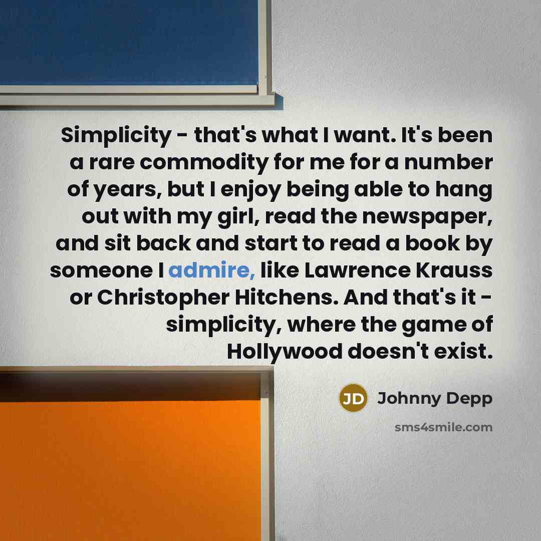 “Simplicity - that's what I want. It's been a rare commodity for me for a number of years, but I enjoy being able to hang out with my girl, read the newspaper, and sit back and start to read a book by someone I admire, like Lawrence Krauss or Christopher Hitchens. And that's it - simplicity, where…” quote by Johnny Depp
