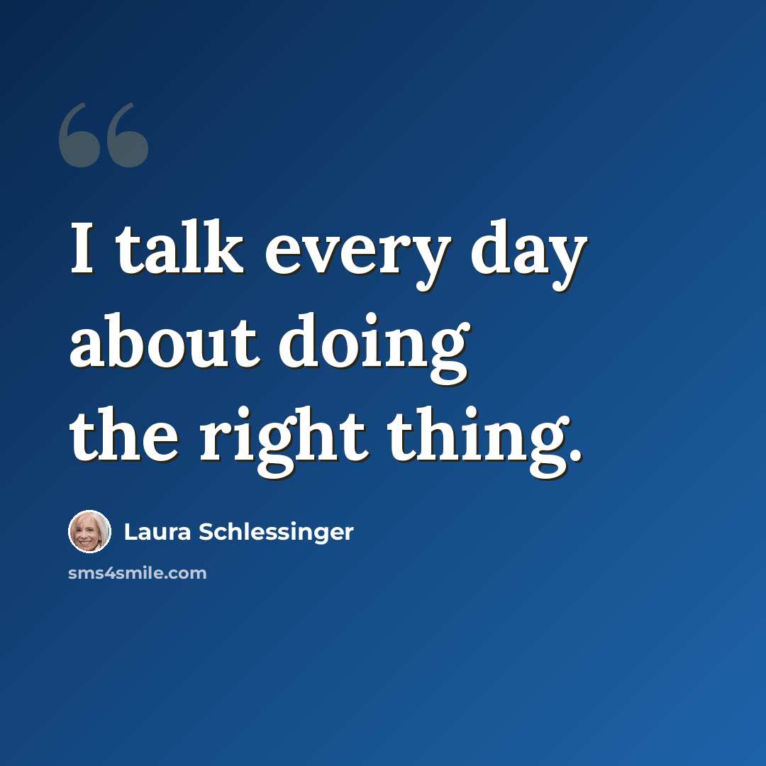 “I talk every day about doing the right thing.” quote by Laura Schlessinger