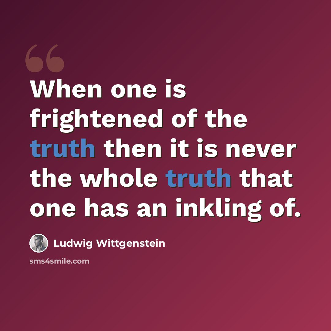 “When one is frightened of the truth then it is never the whole truth that one has an inkling of.” quote by Ludwig Wittgenstein
