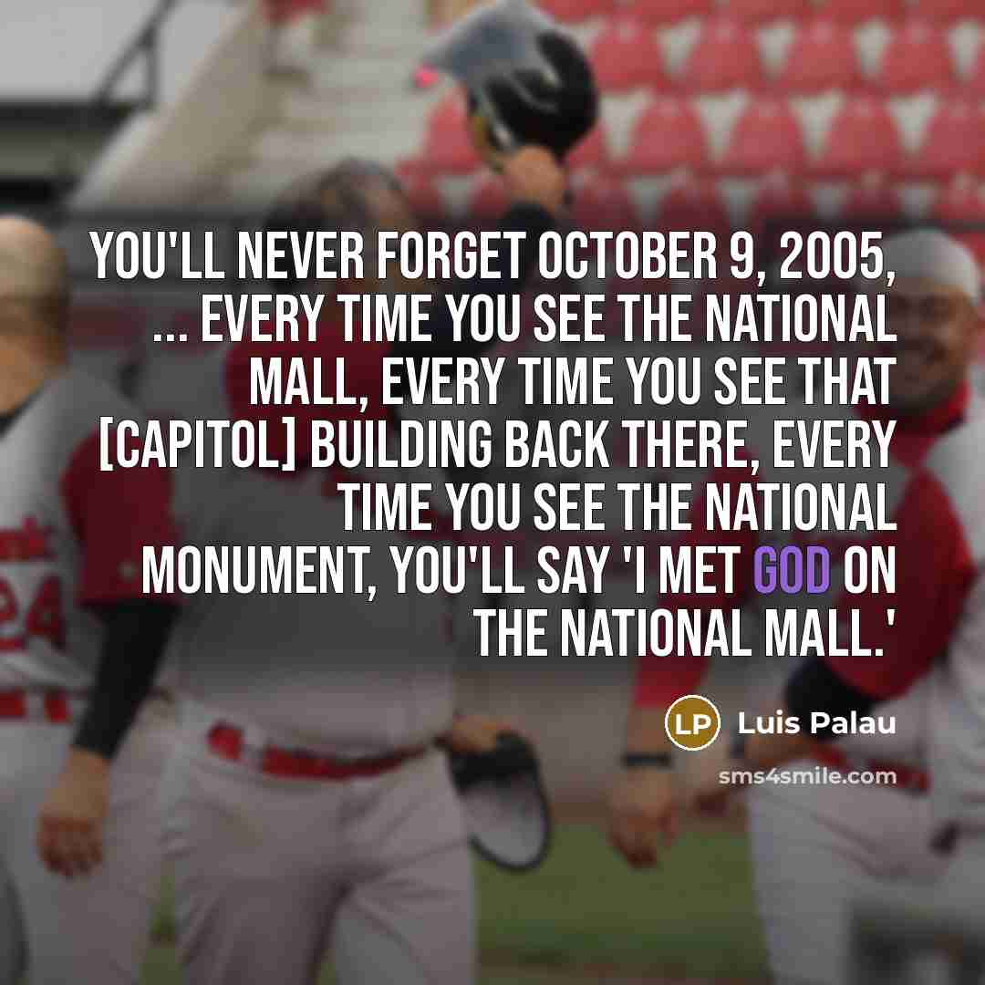 “You'll never forget October 9, 2005, ... Every time you see the National Mall, every time you see that [Capitol] building back there, every time you see the national monument, you'll say 'I met God on the National Mall.'” quote by Luis Palau