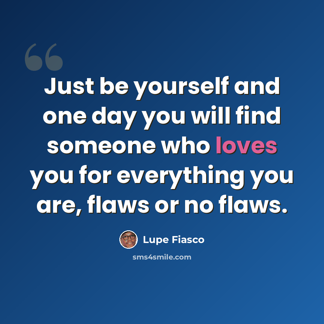 “Just be yourself and one day you will find someone who loves you for everything you are, flaws or no flaws.” quote by Lupe Fiasco