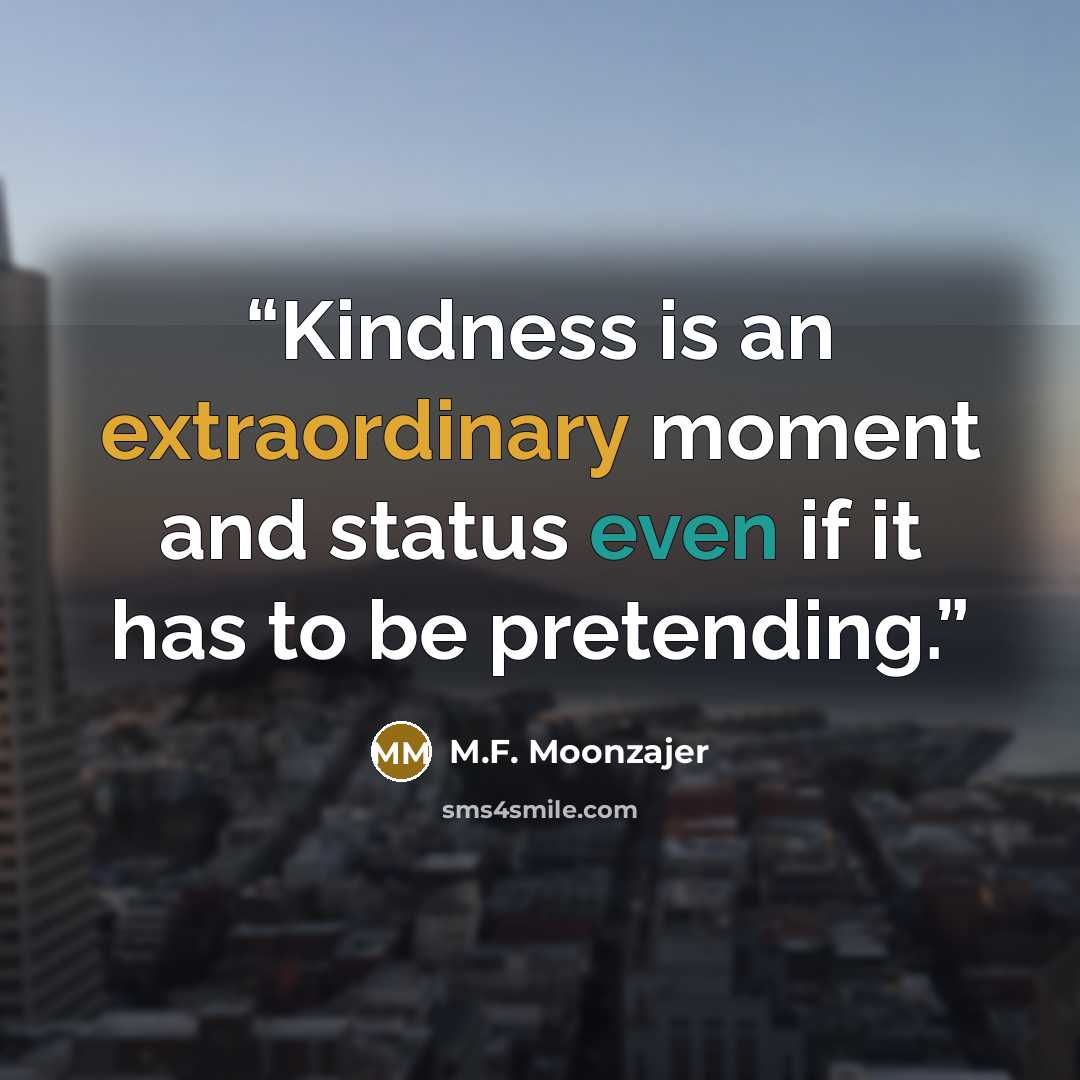 “Kindness is an extraordinary moment and status even if it has to be pretending.” quote by M.F. Moonzajer