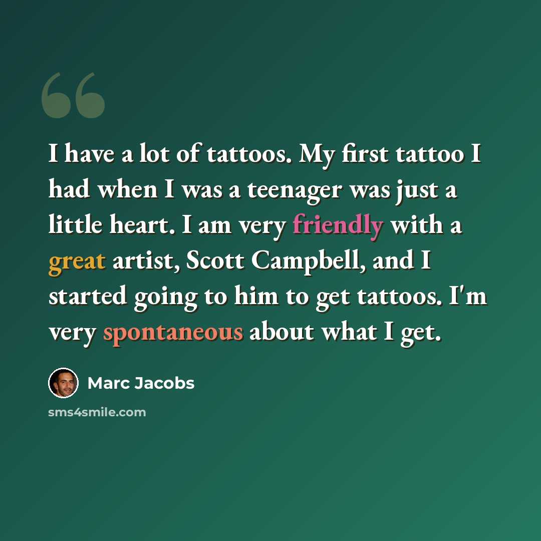 “I have a lot of tattoos. My first tattoo I had when I was a teenager was just a little heart. I am very friendly with a great artist, Scott Campbell, and I started going to him to get tattoos. I'm very spontaneous about what I get.” quote by Marc Jacobs