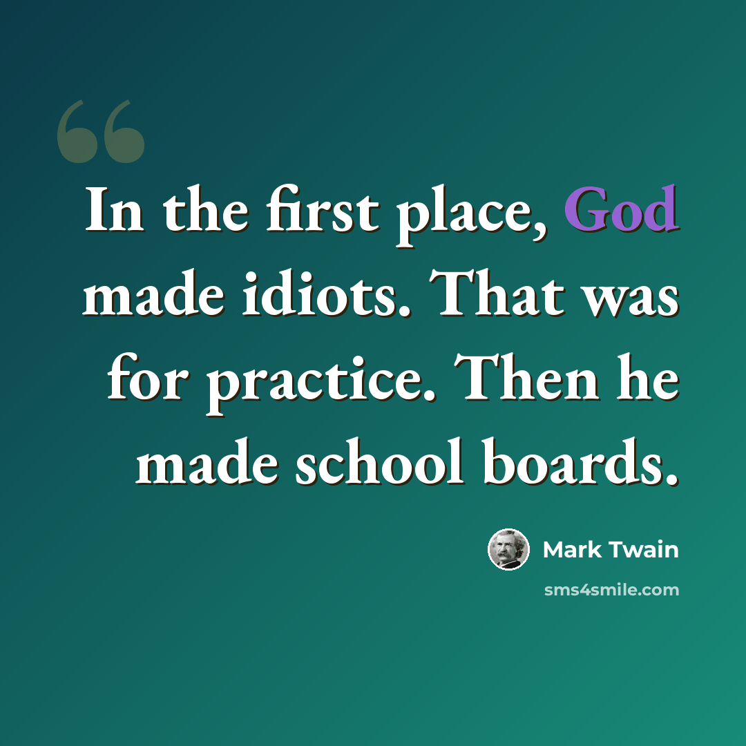“In the first place, God made idiots. That was for practice. Then he made school boards.” quote by Mark Twain