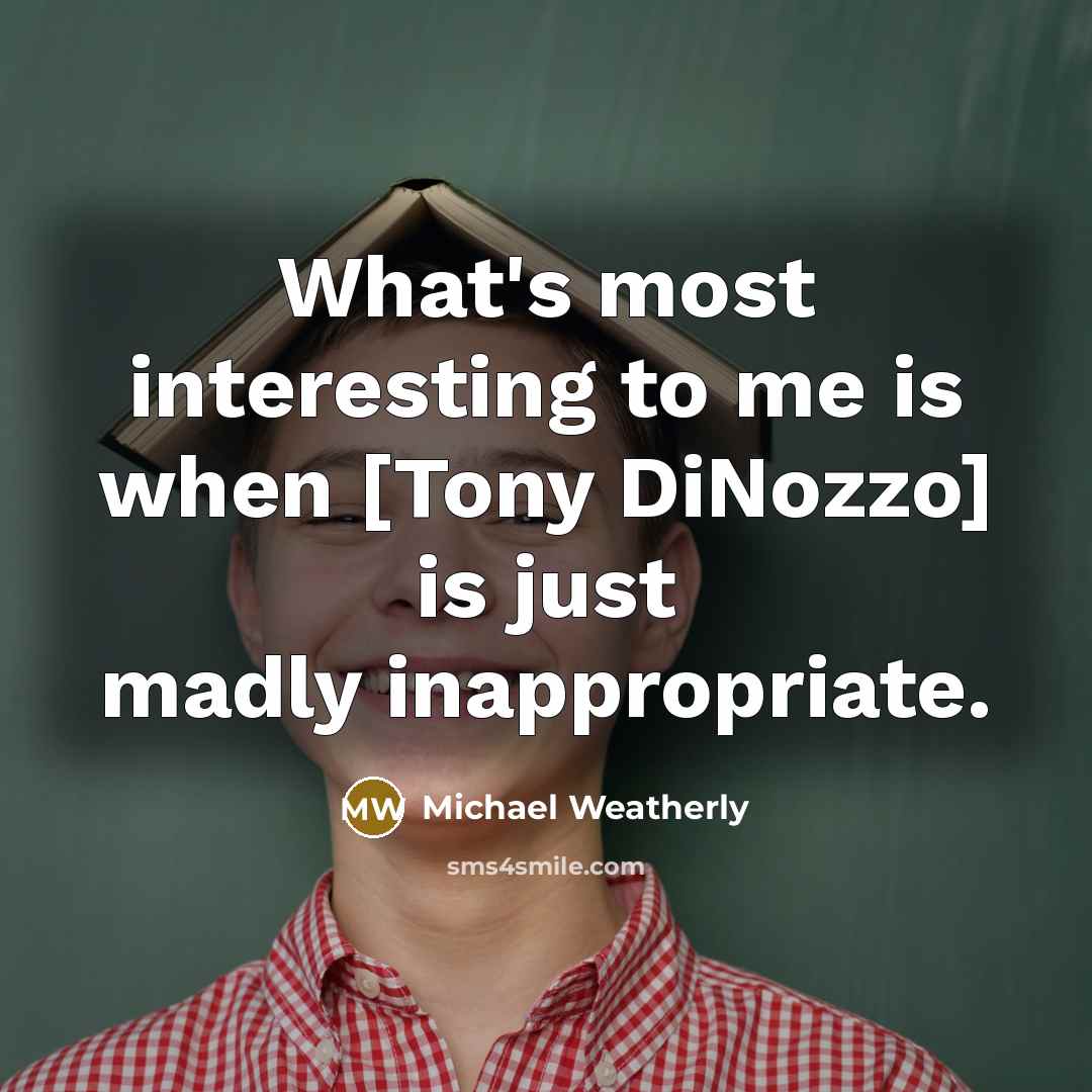 “What's most interesting to me is when [Tony DiNozzo] is just madly inappropriate.” quote by Michael Weatherly