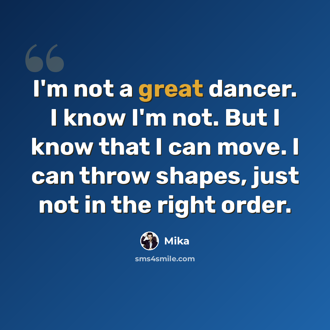 “I'm not a great dancer. I know I'm not. But I know that I can move. I can throw shapes, just not in the right order.” quote by Mika