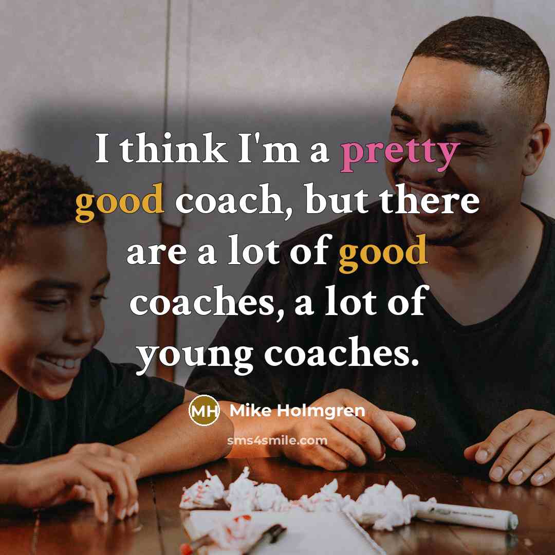 “I think I'm a pretty good coach, but there are a lot of good coaches, a lot of young coaches.” quote by Mike Holmgren